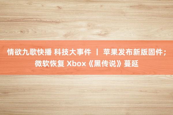 情欲九歌快播 科技大事件 丨 苹果发布新版固件；微软恢复 Xbox《黑传说》蔓延