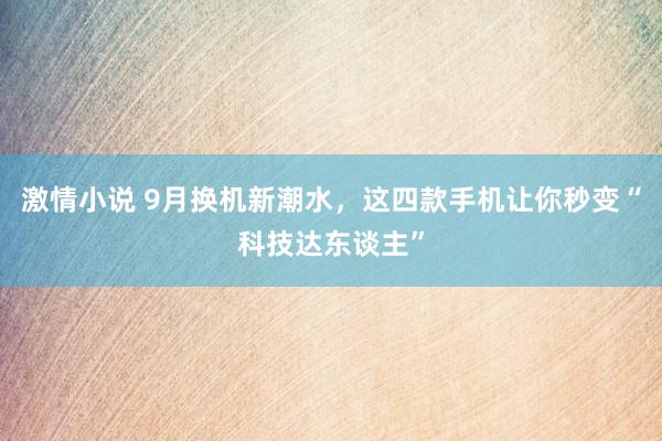 激情小说 9月换机新潮水,这四款手机让你秒变“科技达东谈主”