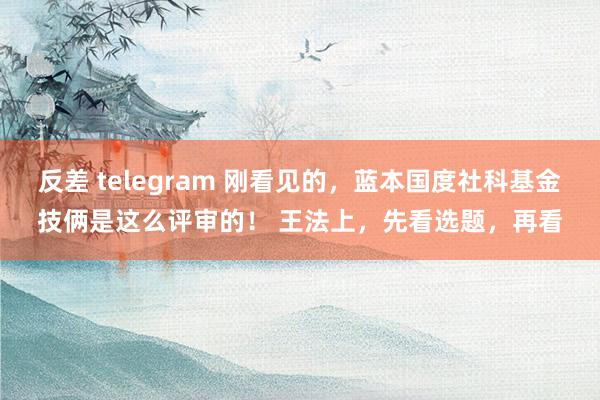 反差 telegram 刚看见的,蓝本国度社科基金技俩是这么评审的! 王法上,先看选题,再看