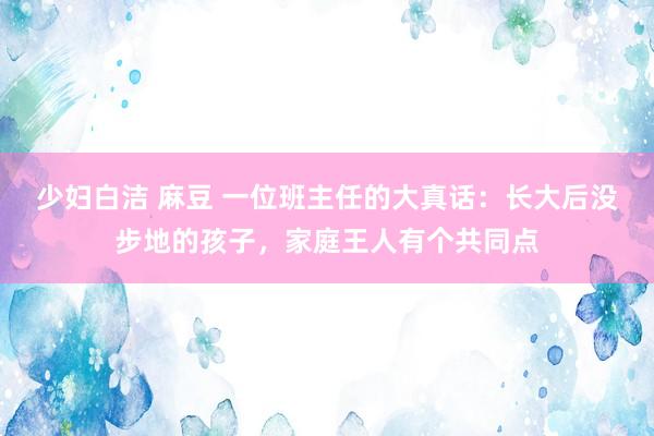 少妇白洁 麻豆 一位班主任的大真话:长大后没步地的孩子,家庭王人有个共同点