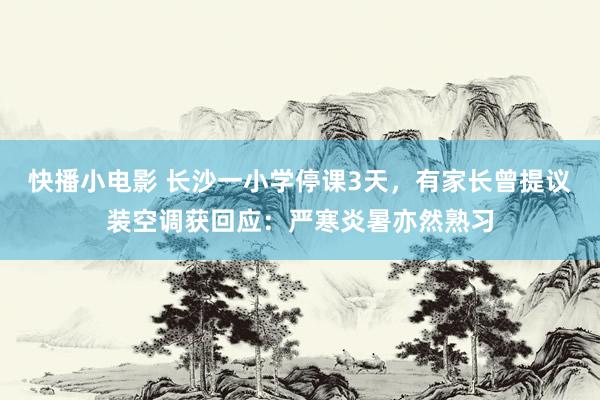 快播小电影 长沙一小学停课3天,有家长曾提议装空调获回应:严寒炎暑亦然熟习