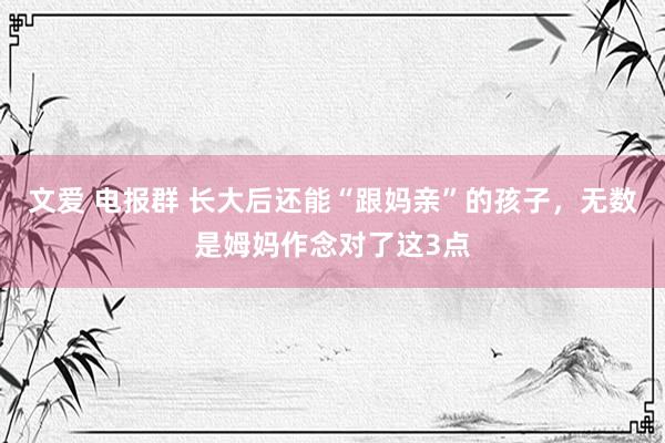 文爱 电报群 长大后还能“跟妈亲”的孩子,无数是姆妈作念对了这3点
