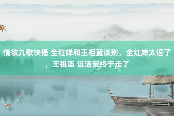 情欲九歌快播 全红婵和王祖蓝谈别,全红婵太逗了,王祖蓝 这活宝终于走了