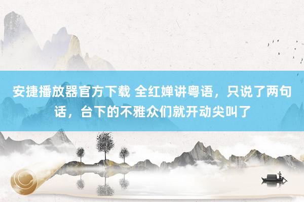 安捷播放器官方下载 全红婵讲粤语,只说了两句话,台下的不雅众们就开动尖叫了