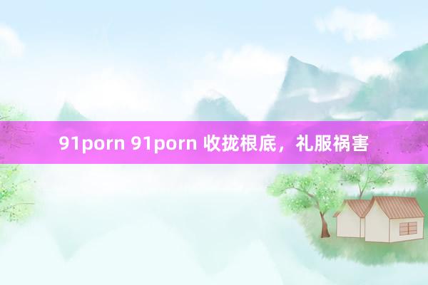 91porn 91porn 收拢根底，礼服祸害