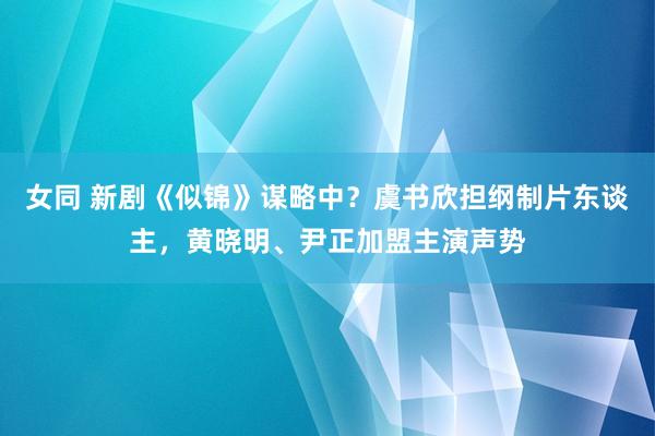 女同 新剧《似锦》谋略中?虞书欣担纲制片东谈主,黄晓明、尹正加盟主演声势