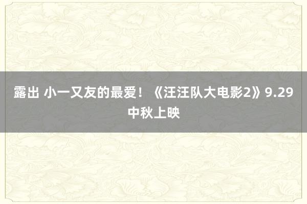 露出 小一又友的最爱!《汪汪队大电影2》9.29中秋上映