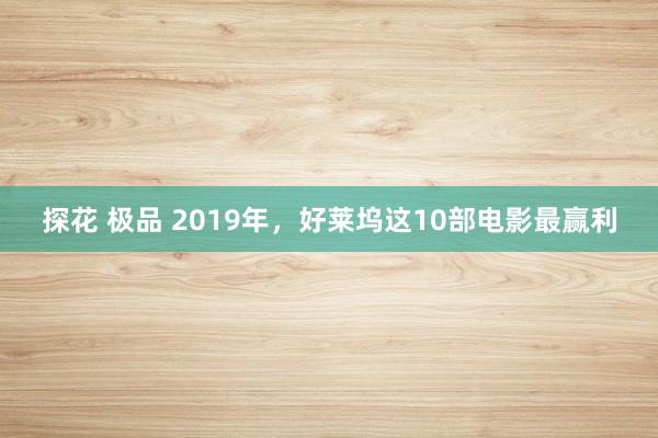 探花 极品 2019年,好莱坞这10部电影最赢利