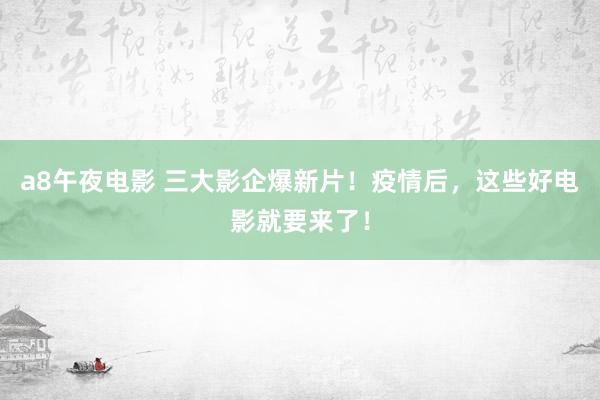 a8午夜电影 三大影企爆新片！疫情后，这些好电影就要来了！