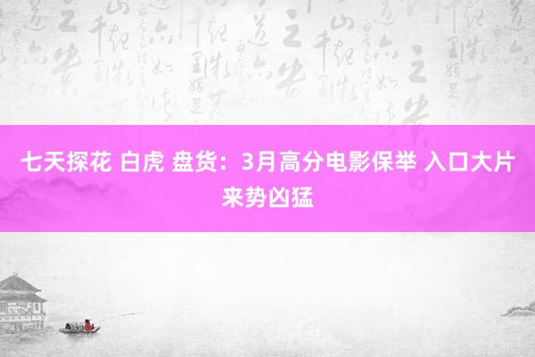 七天探花 白虎 盘货:3月高分电影保举 入口大片来势凶猛