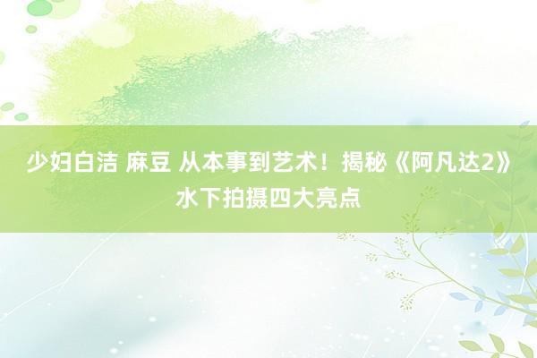 少妇白洁 麻豆 从本事到艺术!揭秘《阿凡达2》水下拍摄四大亮点