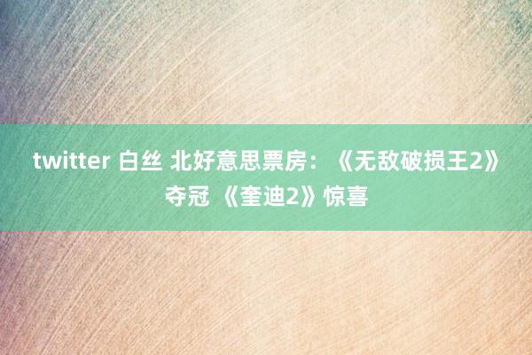 twitter 白丝 北好意思票房:《无敌破损王2》夺冠 《奎迪2》惊喜