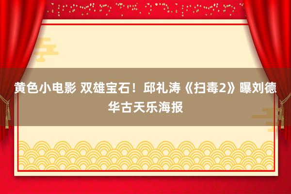 黄色小电影 双雄宝石！邱礼涛《扫毒2》曝刘德华古天乐海报
