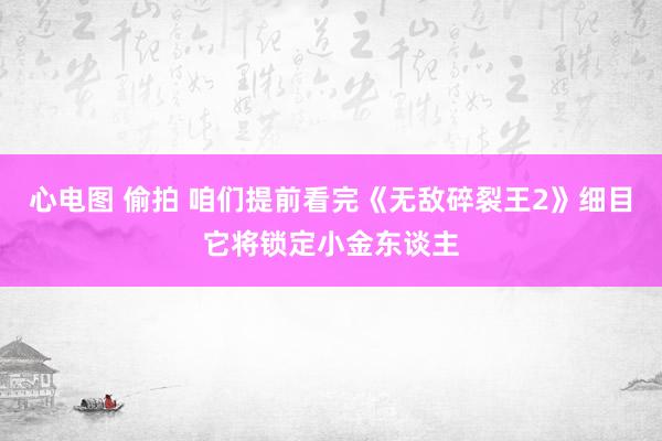心电图 偷拍 咱们提前看完《无敌碎裂王2》细目它将锁定小金东谈主