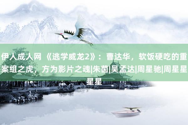 伊人成人网 《逃学威龙2》:曹达华,软饭硬吃的重案组之虎,方为影片之魂|朱茵|吴孟达|周星驰|周星星