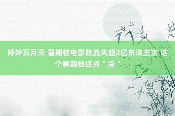 婷婷五月天 暑期档电影院流失超2亿东谈主次 这个暑期档终点"冷"