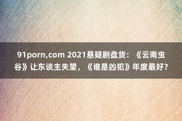 91porn,com 2021悬疑剧盘货:《云南虫谷》让东谈主失望,《谁是凶犯》年度最好?