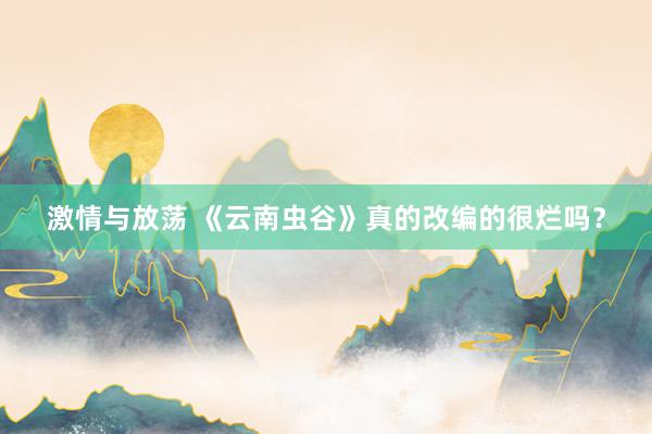激情与放荡 《云南虫谷》真的改编的很烂吗?