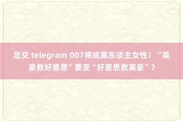 足交 telegram 007将成黑东谈主女性！“英豪救好意思”要变“好意思救英豪”？