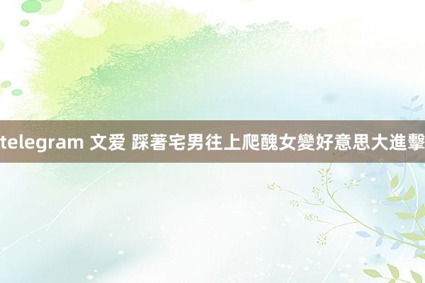 telegram 文爱 踩著宅男往上爬 醜女變好意思大進擊