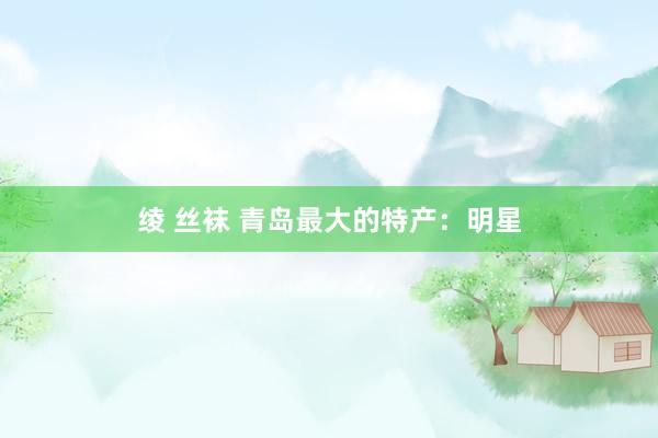 绫 丝袜 青岛最大的特产:明星