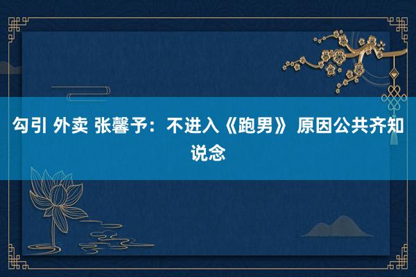 勾引 外卖 张馨予:不进入《跑男》 原因公共齐知说念