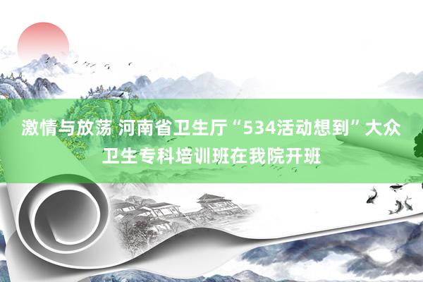 激情与放荡 河南省卫生厅“534活动想到”大众卫生专科培训班在我院开班