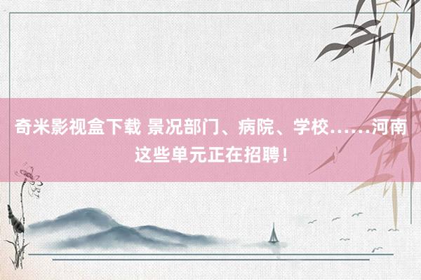 奇米影视盒下载 景况部门、病院、学校……河南这些单元正在招聘!