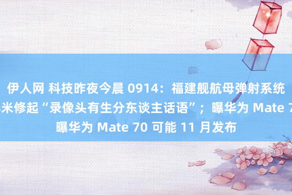 伊人网 科技昨夜今晨 0914:福建舰航母弹射系统测试初次公开;小米修起“录像头有生分东谈主话语”;曝华为 Mate 70 可能 11 月发布