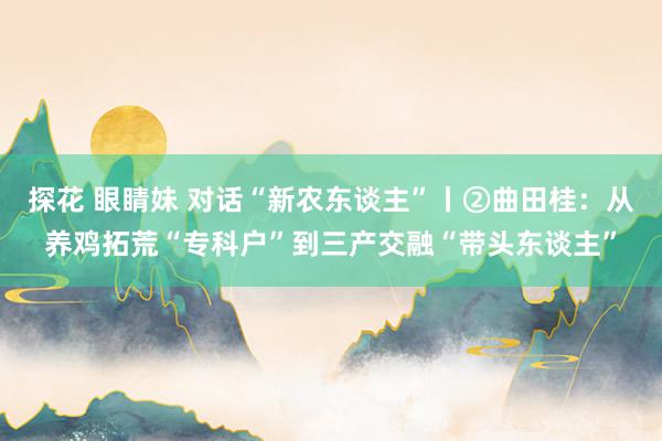 探花 眼睛妹 对话“新农东谈主”丨②曲田桂:从养鸡拓荒“专科户”到三产交融“带头东谈主”