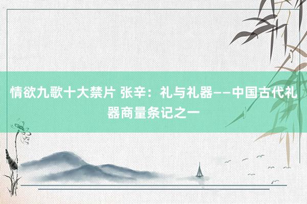 情欲九歌十大禁片 张辛:礼与礼器——中国古代礼器商量条记之一