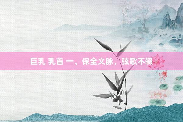巨乳 乳首 一、保全文脉，弦歌不辍