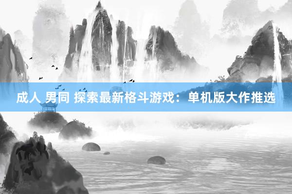 成人 男同 探索最新格斗游戏:单机版大作推选