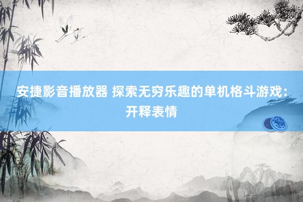 安捷影音播放器 探索无穷乐趣的单机格斗游戏:开释表情