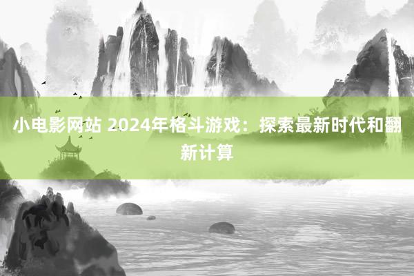 小电影网站 2024年格斗游戏:探索最新时代和翻新计算