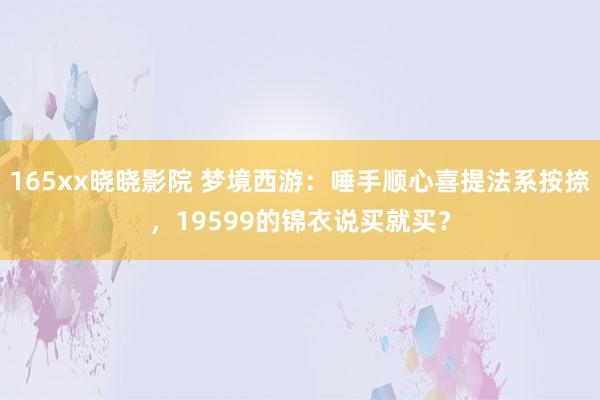 165xx晓晓影院 梦境西游：唾手顺心喜提法系按捺，19599的锦衣说买就买？
