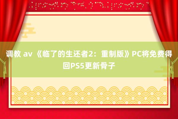 调教 av 《临了的生还者2：重制版》PC将免费得回PS5更新骨子
