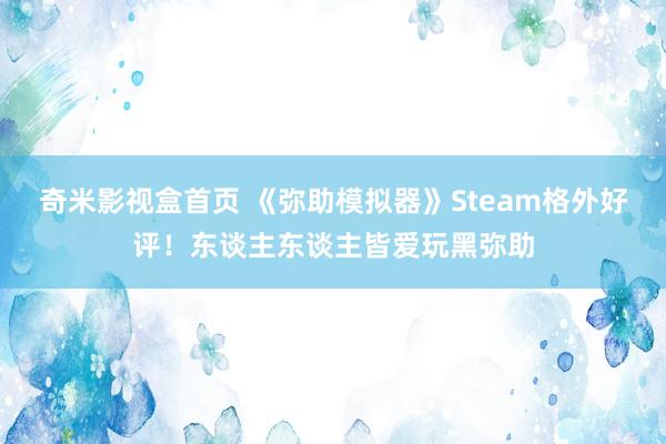 奇米影视盒首页 《弥助模拟器》Steam格外好评！东谈主东谈主皆爱玩黑弥助