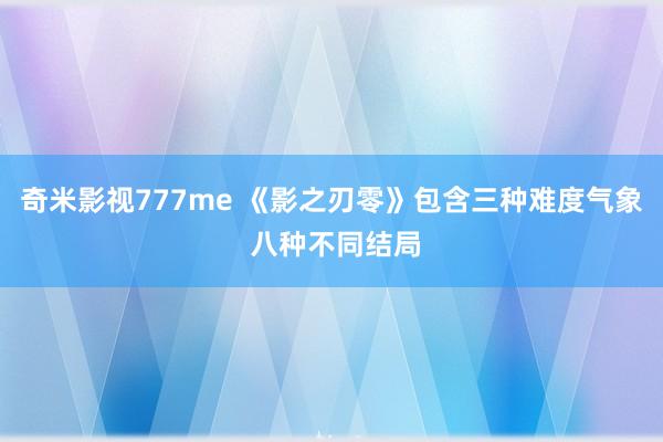 奇米影视777me 《影之刃零》包含三种难度气象 八种不同结局