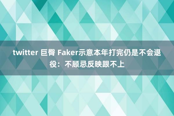 twitter 巨臀 Faker示意本年打完仍是不会退役:不顾忌反映跟不上