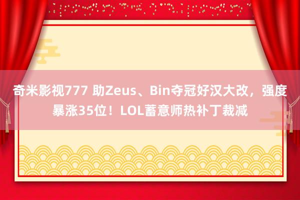 奇米影视777 助Zeus、Bin夺冠好汉大改，强度暴涨35位！LOL蓄意师热补丁裁减