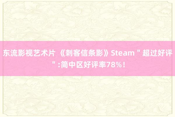 东流影视艺术片 《刺客信条影》Steam"超过好评":简中区好评率78%!