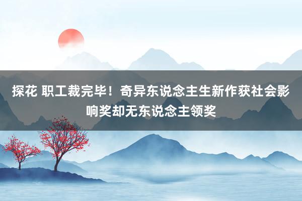 探花 职工裁完毕!奇异东说念主生新作获社会影响奖却无东说念主领奖