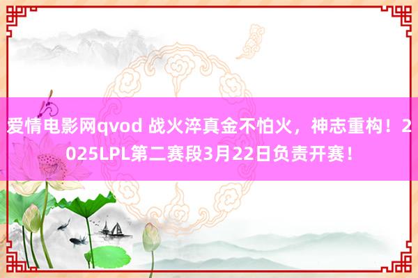 爱情电影网qvod 战火淬真金不怕火，神志重构！2025LPL第二赛段3月22日负责开赛！