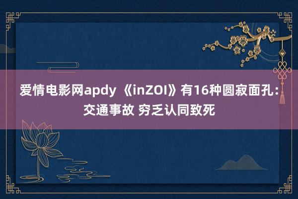 爱情电影网apdy 《inZOI》有16种圆寂面孔：交通事故 穷乏认同致死