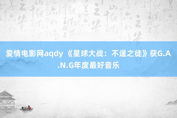 爱情电影网aqdy 《星球大战：不逞之徒》获G.A.N.G年度最好音乐
