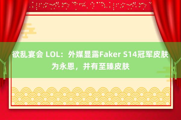 欲乱宴会 LOL:外媒显露Faker S14冠军皮肤为永恩,并有至臻皮肤