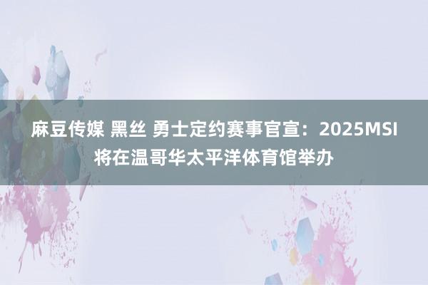 麻豆传媒 黑丝 勇士定约赛事官宣：2025MSI将在温哥华太平洋体育馆举办