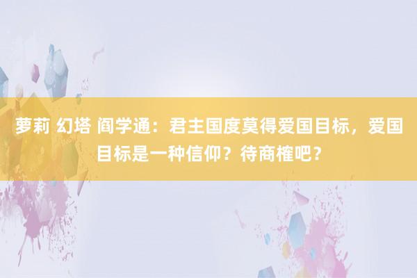 萝莉 幻塔 阎学通:君主国度莫得爱国目标,爱国目标是一种信仰?待商榷吧?