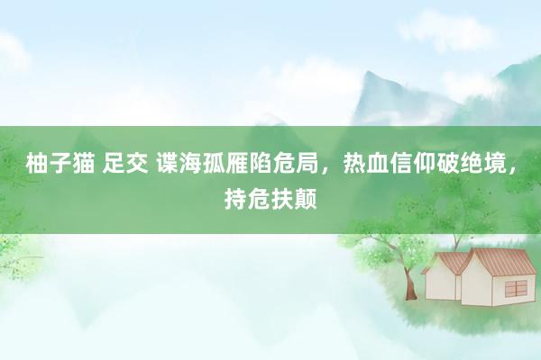 柚子猫 足交 谍海孤雁陷危局,热血信仰破绝境,持危扶颠